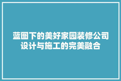 蓝图下的美好家园装修公司设计与施工的完美融合
