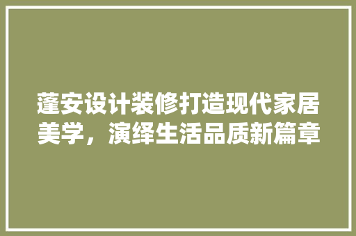 蓬安设计装修打造现代家居美学，演绎生活品质新篇章