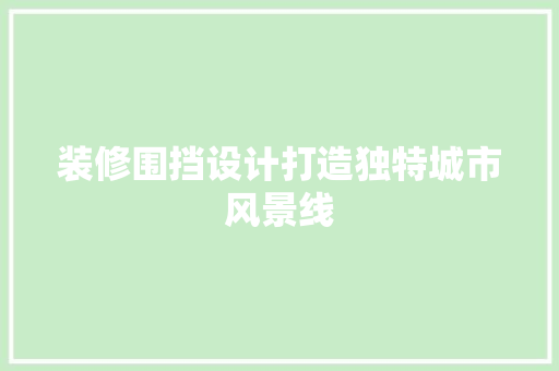 装修围挡设计打造独特城市风景线