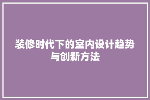 装修时代下的室内设计趋势与创新方法