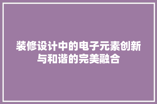 装修设计中的电子元素创新与和谐的完美融合