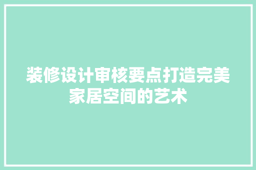 装修设计审核要点打造完美家居空间的艺术