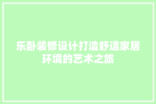乐卧装修设计打造舒适家居环境的艺术之旅