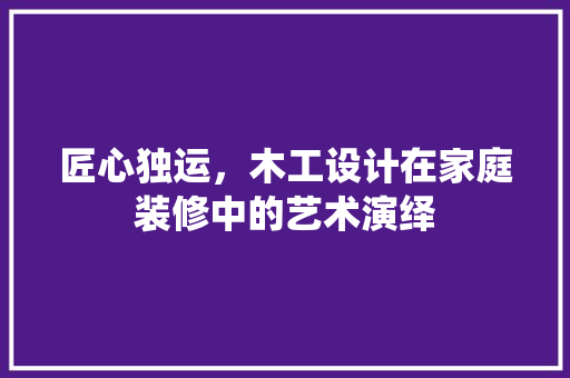 匠心独运，木工设计在家庭装修中的艺术演绎