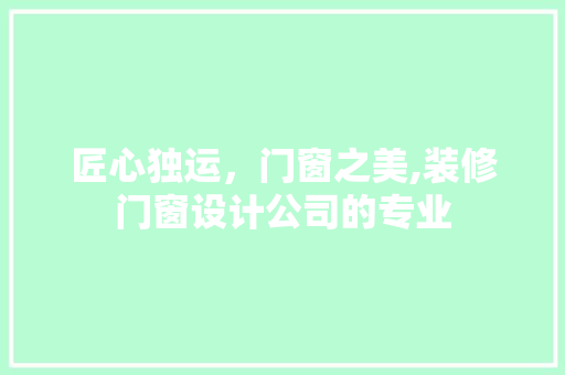 匠心独运，门窗之美,装修门窗设计公司的专业