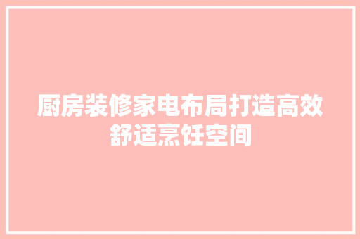 厨房装修家电布局打造高效舒适烹饪空间