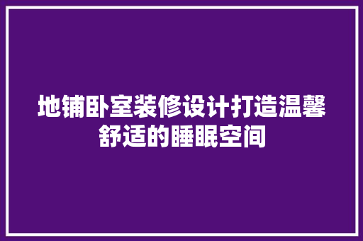 地铺卧室装修设计打造温馨舒适的睡眠空间