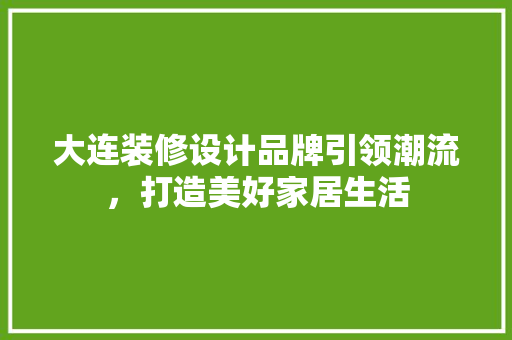 大连装修设计品牌引领潮流，打造美好家居生活