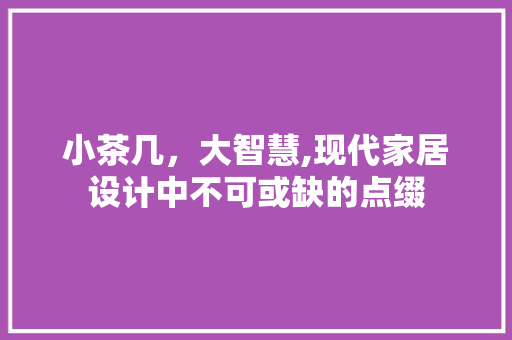 小茶几，大智慧,现代家居设计中不可或缺的点缀