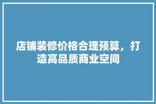 店铺装修价格合理预算，打造高品质商业空间