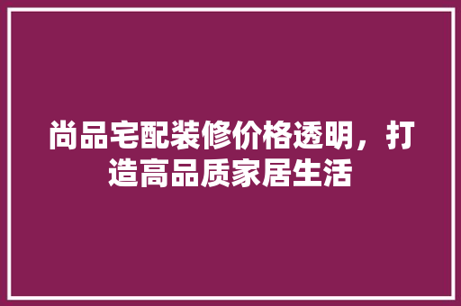 尚品宅配装修价格透明，打造高品质家居生活  第1张
