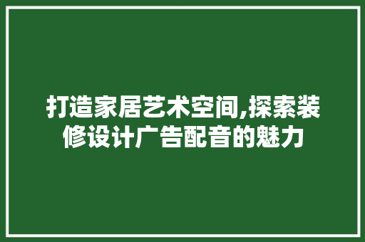 打造家居艺术空间,探索装修设计广告配音的魅力