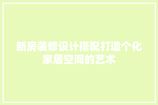 新房装修设计搭配打造个化家居空间的艺术