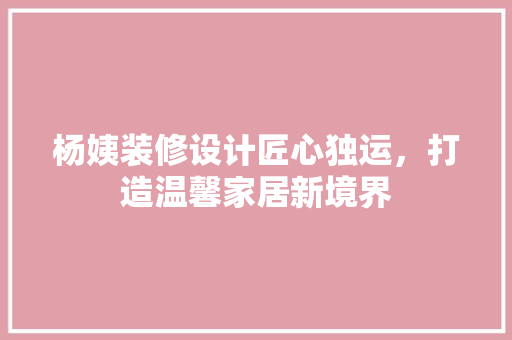 杨姨装修设计匠心独运，打造温馨家居新境界