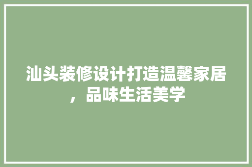 汕头装修设计打造温馨家居，品味生活美学