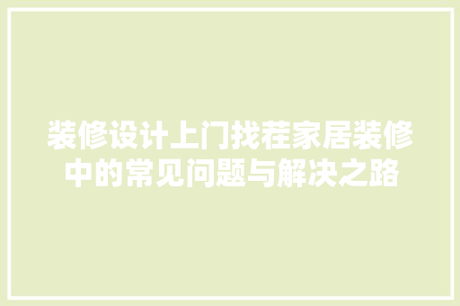 装修设计上门找茬家居装修中的常见问题与解决之路