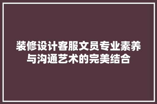 装修设计客服文员专业素养与沟通艺术的完美结合  第1张