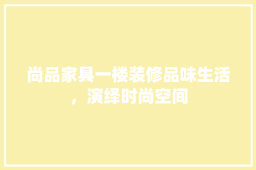 尚品家具一楼装修品味生活，演绎时尚空间  第1张