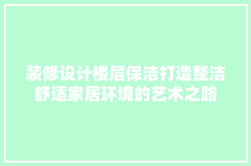 装修设计楼层保洁打造整洁舒适家居环境的艺术之路