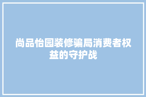 尚品怡园装修骗局消费者权益的守护战  第1张