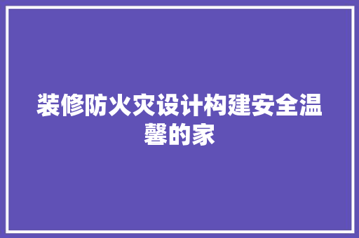 装修防火灾设计构建安全温馨的家