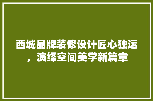 西城品牌装修设计匠心独运，演绎空间美学新篇章