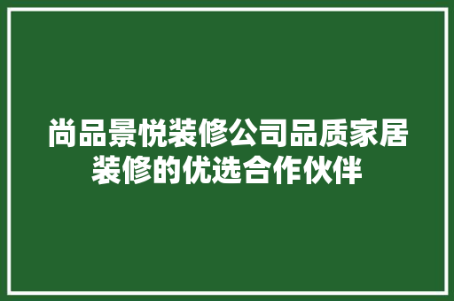 尚品景悦装修公司品质家居装修的优选合作伙伴  第1张