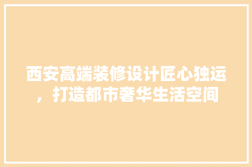西安高端装修设计匠心独运，打造都市奢华生活空间