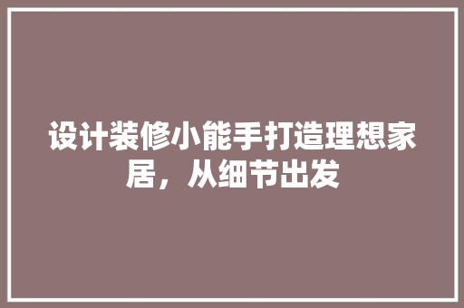 设计装修小能手打造理想家居，从细节出发
