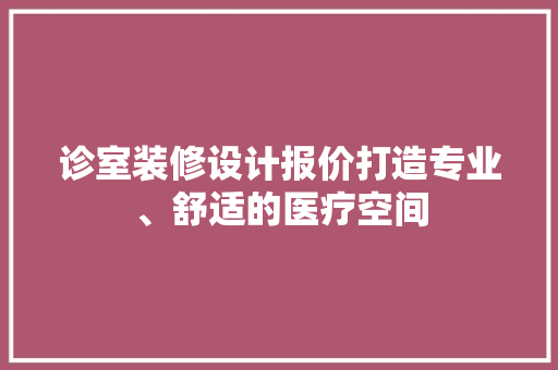 诊室装修设计报价打造专业、舒适的医疗空间