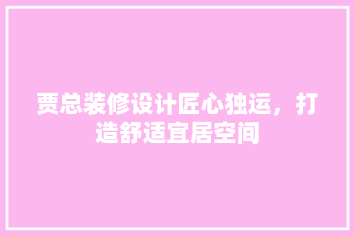 贾总装修设计匠心独运，打造舒适宜居空间