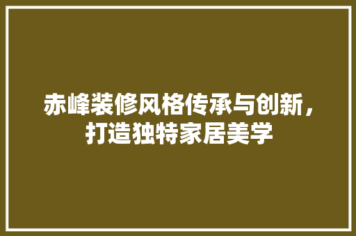 赤峰装修风格传承与创新，打造独特家居美学