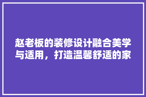 赵老板的装修设计融合美学与适用，打造温馨舒适的家居空间