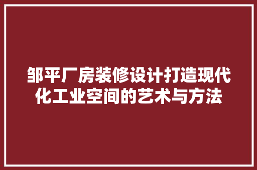 邹平厂房装修设计打造现代化工业空间的艺术与方法