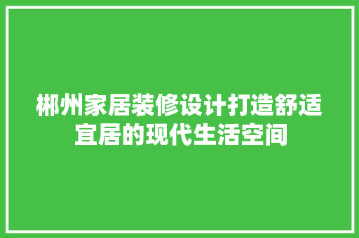 郴州家居装修设计打造舒适宜居的现代生活空间