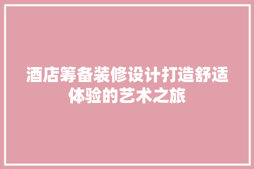 酒店筹备装修设计打造舒适体验的艺术之旅