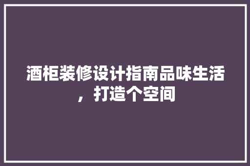 酒柜装修设计指南品味生活，打造个空间