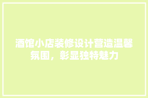 酒馆小店装修设计营造温馨氛围，彰显独特魅力