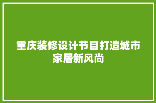 重庆装修设计节目打造城市家居新风尚