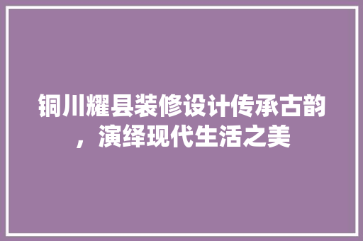 铜川耀县装修设计传承古韵，演绎现代生活之美