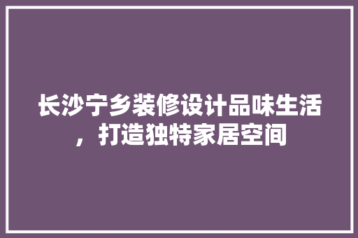 长沙宁乡装修设计品味生活，打造独特家居空间