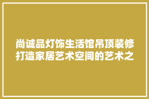 尚诚品灯饰生活馆吊顶装修打造家居艺术空间的艺术之光