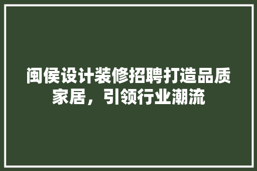 闽侯设计装修招聘打造品质家居，引领行业潮流