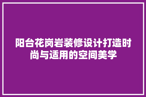 阳台花岗岩装修设计打造时尚与适用的空间美学