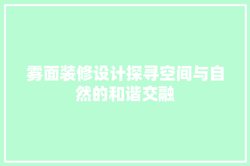 雾面装修设计探寻空间与自然的和谐交融