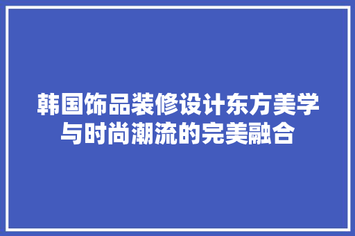 韩国饰品装修设计东方美学与时尚潮流的完美融合