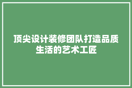 顶尖设计装修团队打造品质生活的艺术工匠