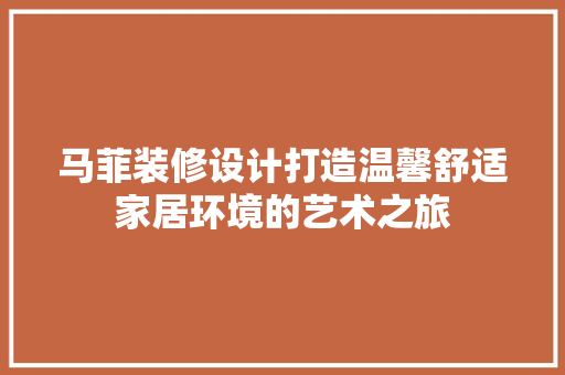 马菲装修设计打造温馨舒适家居环境的艺术之旅