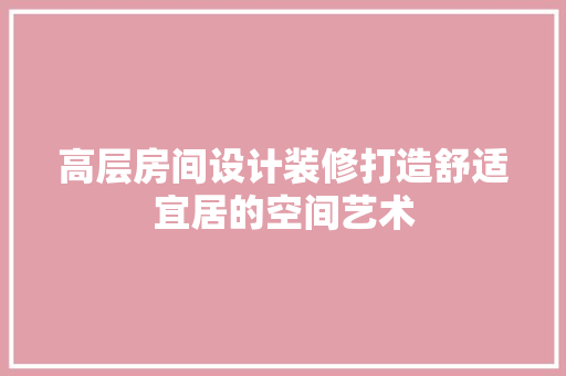 高层房间设计装修打造舒适宜居的空间艺术