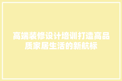 高端装修设计培训打造高品质家居生活的新航标